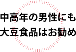 中高年の男性にも 大豆食品はお勧め
