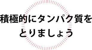 積極的にタンパク質を とりましょう